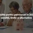 Credite pentru pensionari în 2026: condiții, limite și alternative