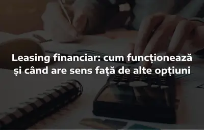 Leasing financiar: cum funcționează și când are sens față de alte opțiuni
